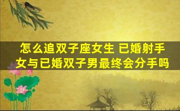 怎么追双子座女生 已婚射手女与已婚双子男最终会分手吗
